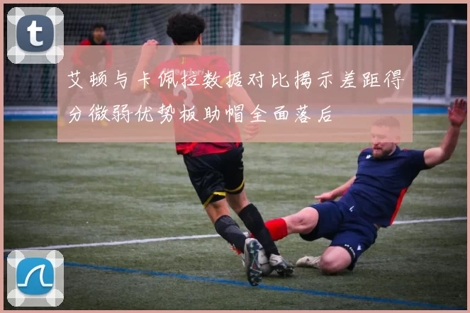 艾顿与卡佩拉数据对比揭示差距得分微弱优势板助帽全面落后