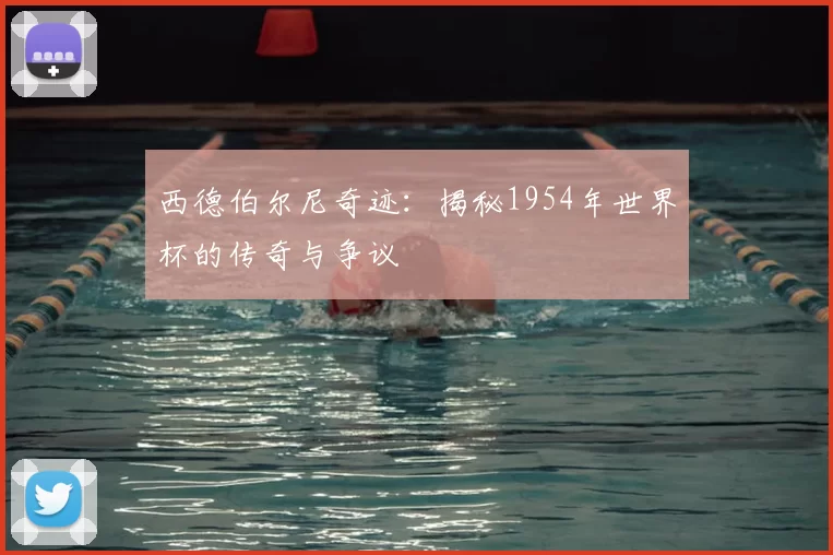 西德伯尔尼奇迹：揭秘1954年世界杯的传奇与争议
