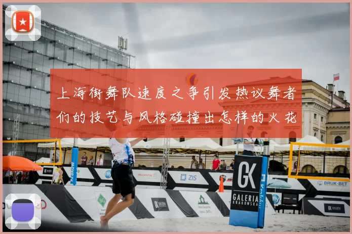 上海街舞队速度之争引发热议舞者们的技艺与风格碰撞出怎样的火花