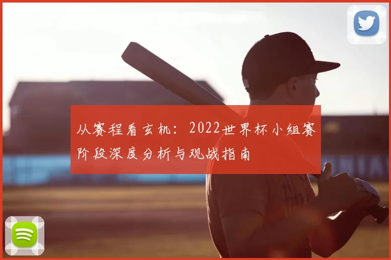 从赛程看玄机:2022世界杯小组赛阶段深度分析与观战指南