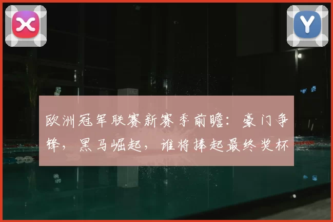 欧洲冠军联赛新赛季前瞻:豪门争锋,黑马崛起,谁将捧起最终奖杯
