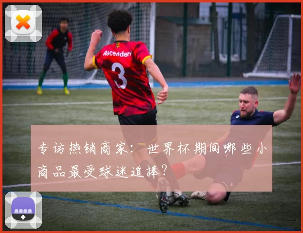 专访热销商家：世界杯期间哪些小商品最受球迷追捧？