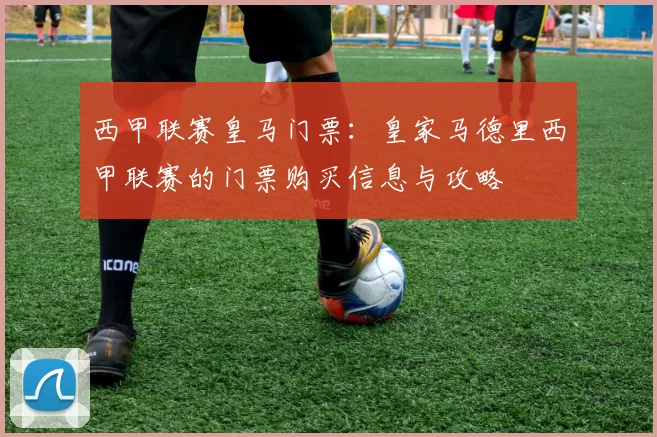 西甲联赛皇马门票：皇家马德里西甲联赛的门票购买信息与攻略