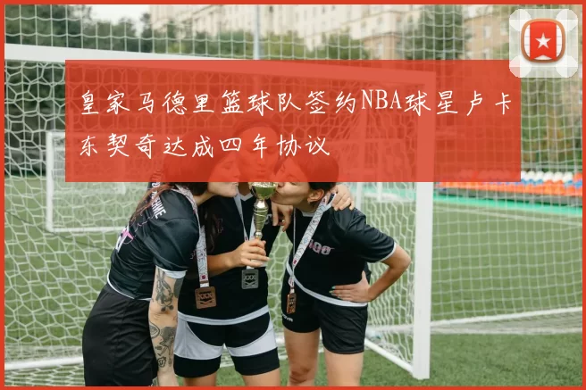 皇家马德里篮球队签约NBA球星卢卡东契奇达成四年协议