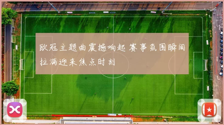 欧冠主题曲震撼响起 赛事氛围瞬间拉满迎来焦点时刻