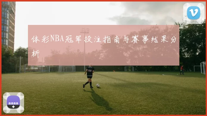 体彩NBA冠军投注指南与赛事结果分析