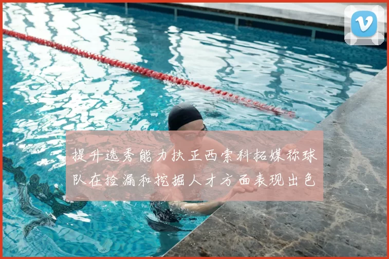提升选秀能力扶正西索科拓媒称球队在捡漏和挖掘人才方面表现出色