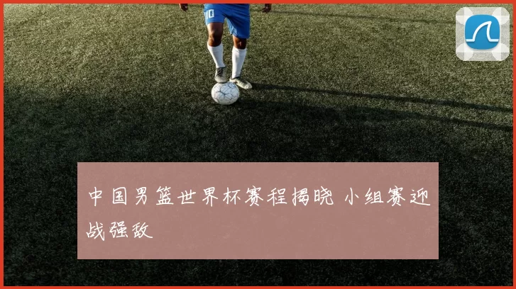 中国男篮世界杯赛程揭晓 小组赛迎战强敌