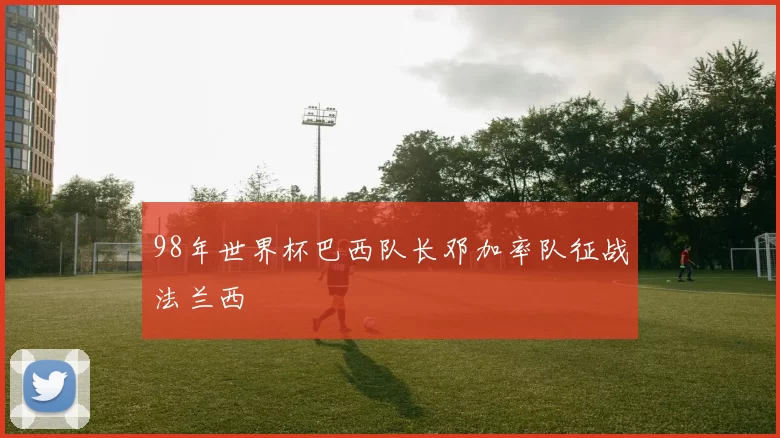98年世界杯巴西队长邓加率队征战法兰西