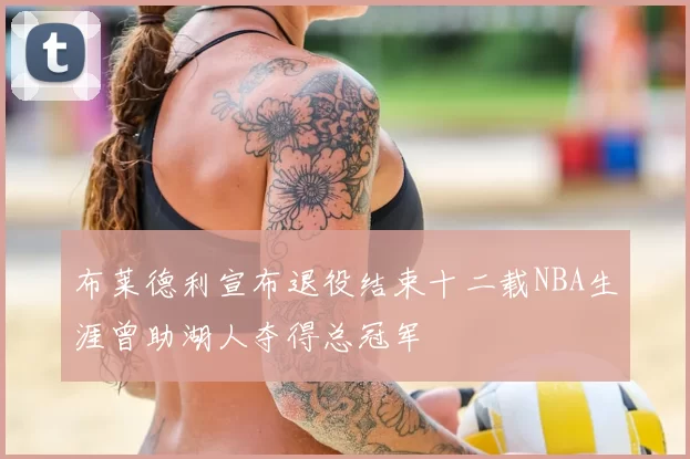 布莱德利宣布退役结束十二载NBA生涯曾助湖人夺得总冠军