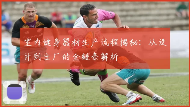 室内健身器材生产流程揭秘:从设计到出厂的全链条解析
