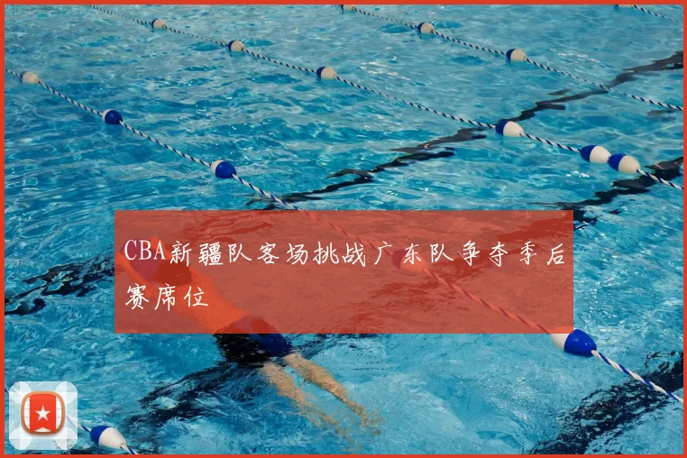 CBA新疆队客场挑战广东队争夺季后赛席位