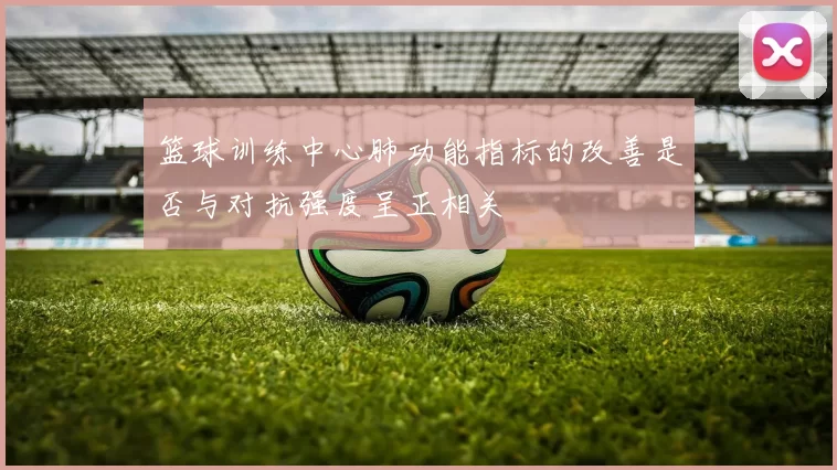 篮球训练中心肺功能指标的改善是否与对抗强度呈正相关