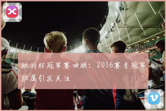 欧洲杯冠军赛回顾：2016赛季冠军归属引发关注