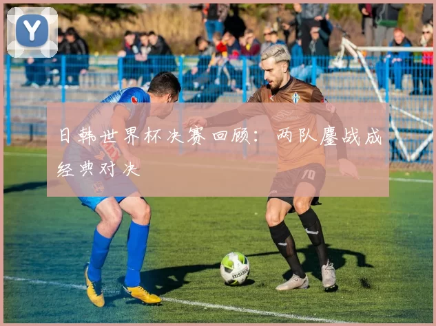 日韩世界杯决赛回顾：两队鏖战成经典对决