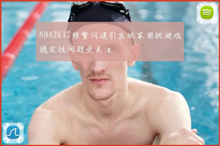 NBA2K17频繁闪退引发玩家困扰游戏稳定性问题受关注