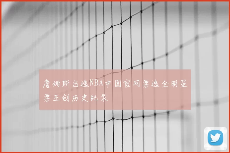 詹姆斯当选NBA中国官网票选全明星票王创历史纪录