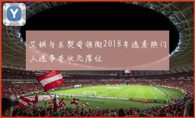 艾顿与东契奇领衔2018年选秀热门人选争夺状元席位