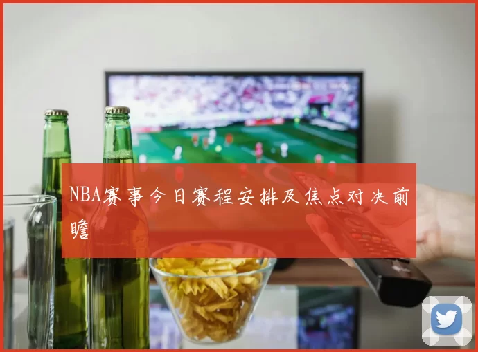 NBA赛事今日赛程安排及焦点对决前瞻