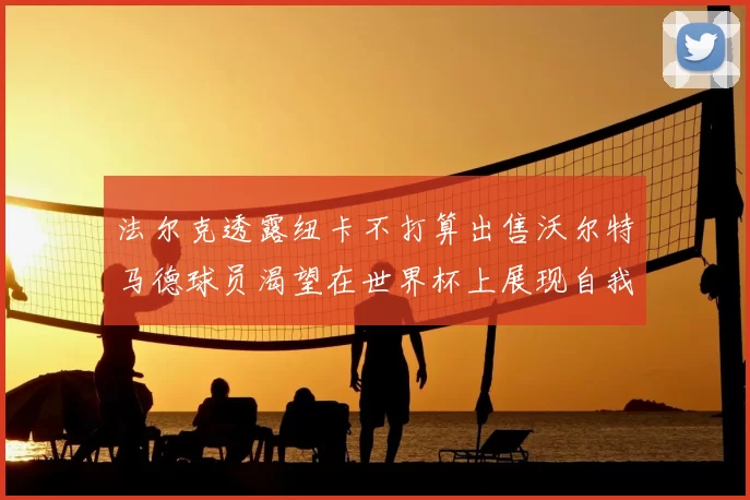 法尔克透露纽卡不打算出售沃尔特马德球员渴望在世界杯上展现自我