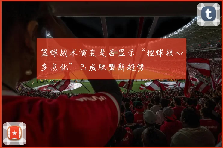 篮球战术演变是否显示“控球核心多点化”已成联盟新趋势