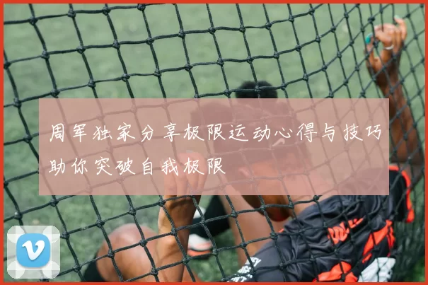 周军独家分享极限运动心得与技巧助你突破自我极限