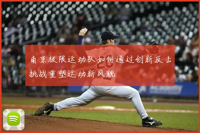 南京极限运动队如何通过创新反击挑战重塑运动新风貌