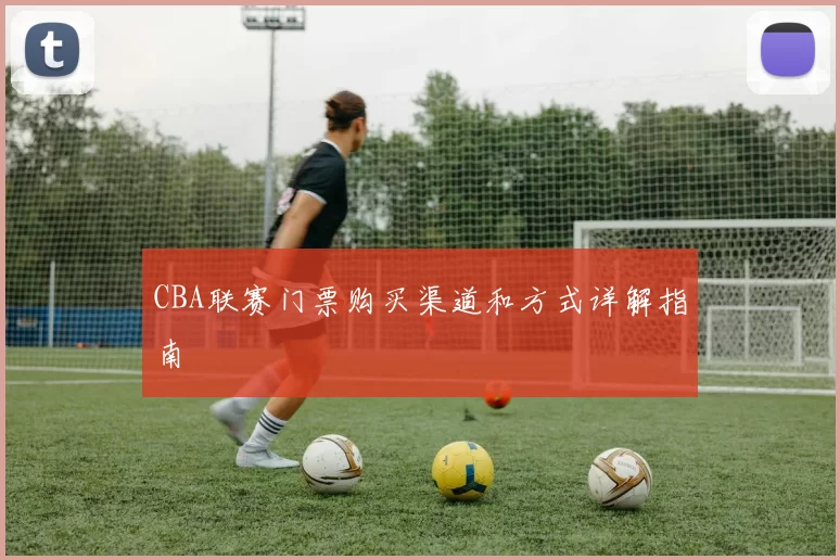 CBA联赛门票购买渠道和方式详解指南