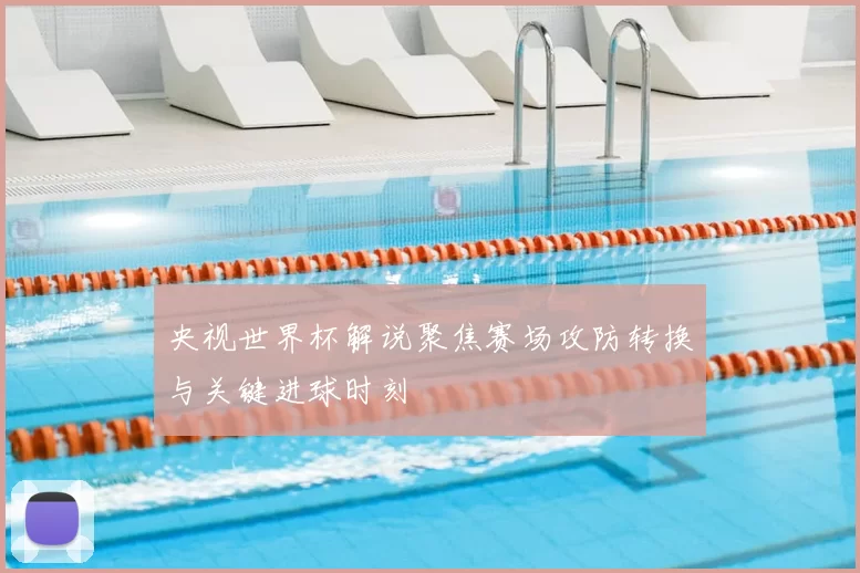央视世界杯解说聚焦赛场攻防转换与关键进球时刻