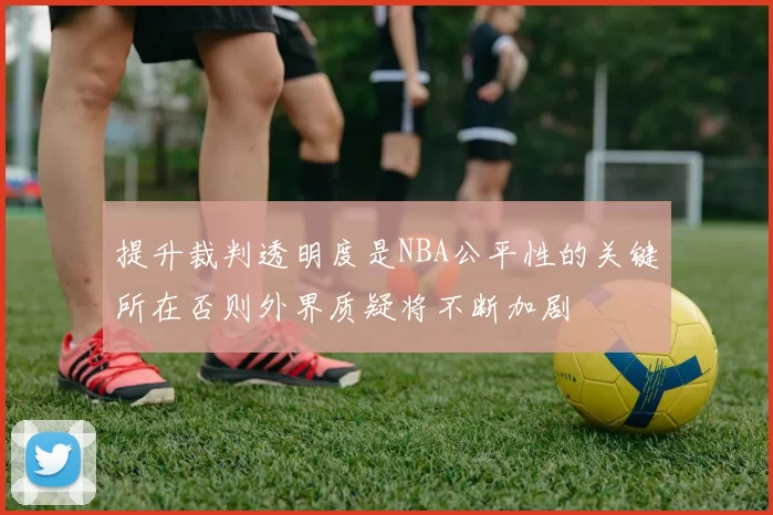 提升裁判透明度是NBA公平性的关键所在否则外界质疑将不断加剧