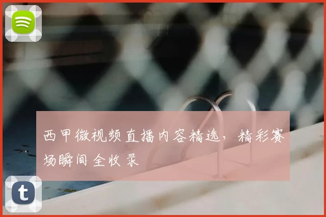 西甲微视频直播内容精选，精彩赛场瞬间全收录