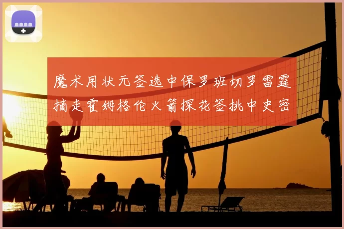 魔术用状元签选中保罗班切罗雷霆摘走霍姆格伦火箭探花签挑中史密斯