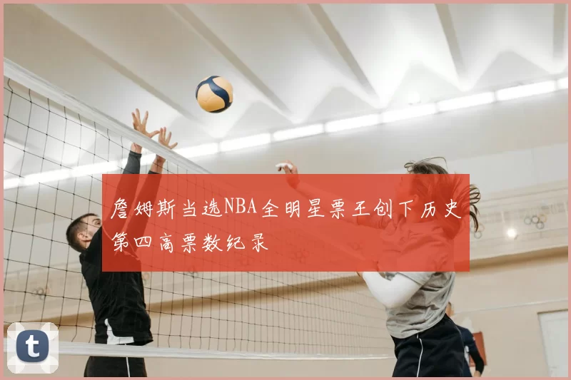 詹姆斯当选NBA全明星票王创下历史第四高票数纪录