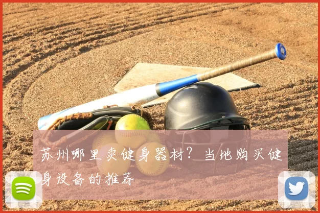 苏州哪里卖健身器材？当地购买健身设备的推荐