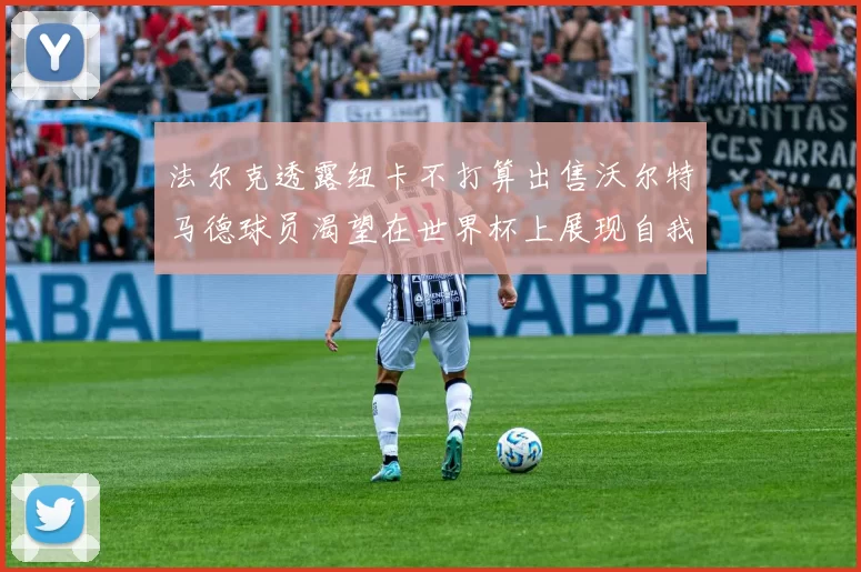 法尔克透露纽卡不打算出售沃尔特马德球员渴望在世界杯上展现自我