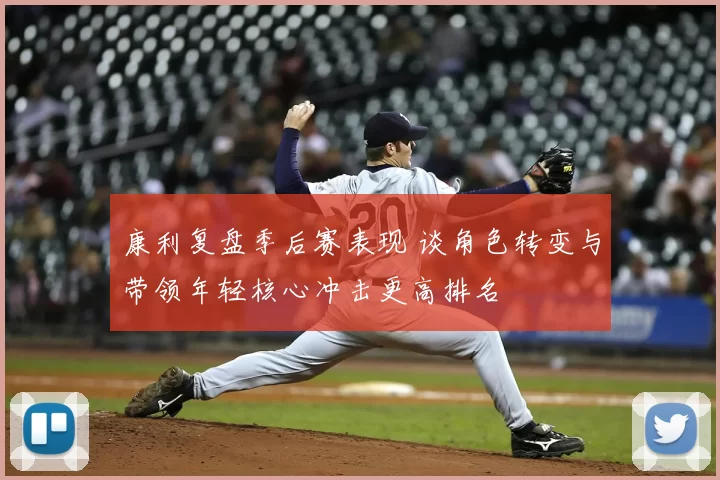 康利复盘季后赛表现 谈角色转变与带领年轻核心冲击更高排名