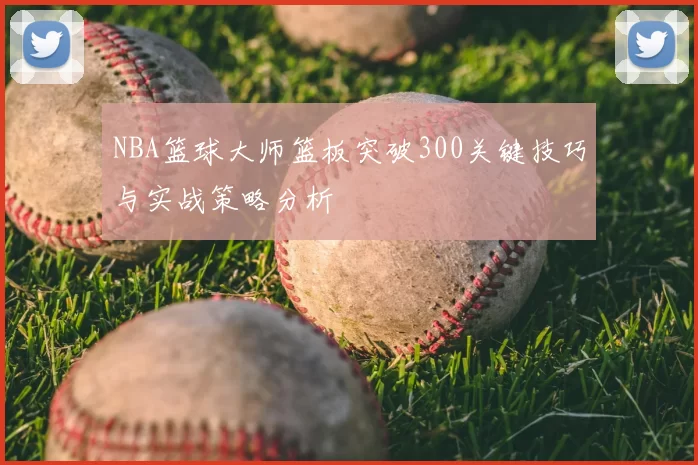 NBA篮球大师篮板突破300关键技巧与实战策略分析