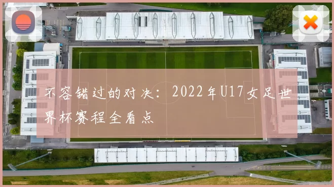 不容错过的对决:2022年U17女足世界杯赛程全看点