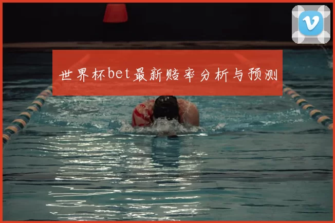 世界杯bet最新赔率分析与预测