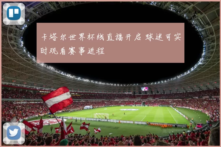 卡塔尔世界杯线直播开启 球迷可实时观看赛事进程