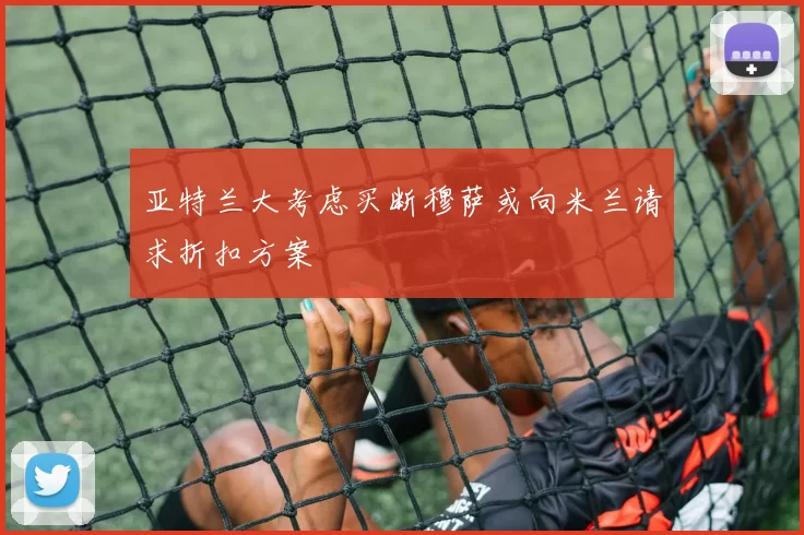 亚特兰大考虑买断穆萨或向米兰请求折扣方案