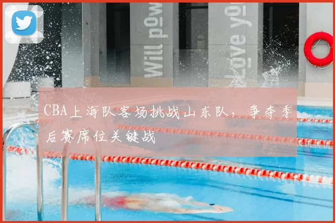 CBA上海队客场挑战山东队,争夺季后赛席位关键战