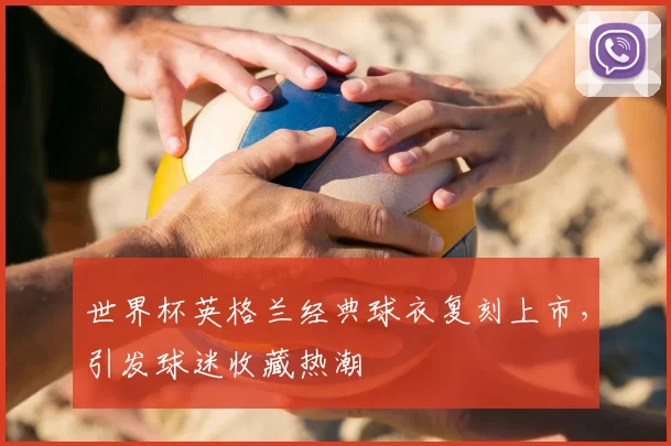 世界杯英格兰经典球衣复刻上市，引发球迷收藏热潮
