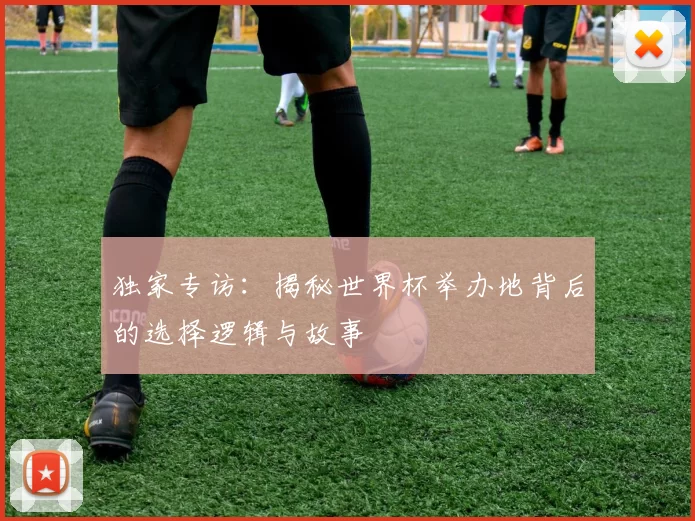 独家专访:揭秘世界杯举办地背后的选择逻辑与故事