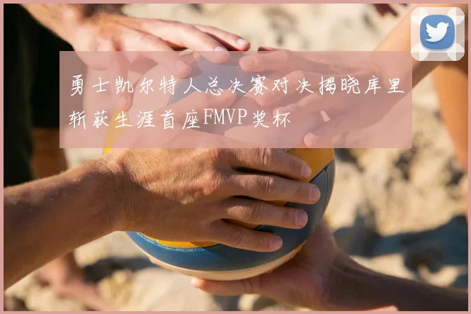 勇士凯尔特人总决赛对决揭晓库里斩获生涯首座FMVP奖杯