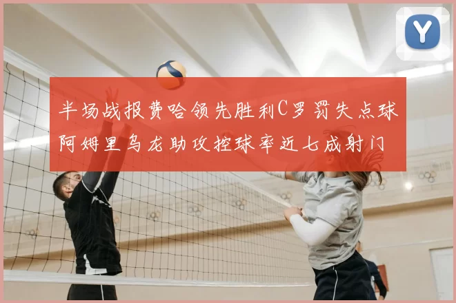 半场战报费哈领先胜利C罗罚失点球阿姆里乌龙助攻控球率近七成射门未果