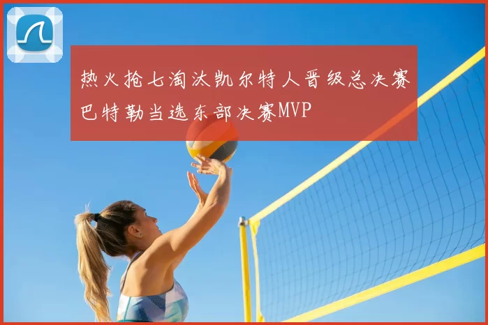 热火抢七淘汰凯尔特人晋级总决赛巴特勒当选东部决赛MVP