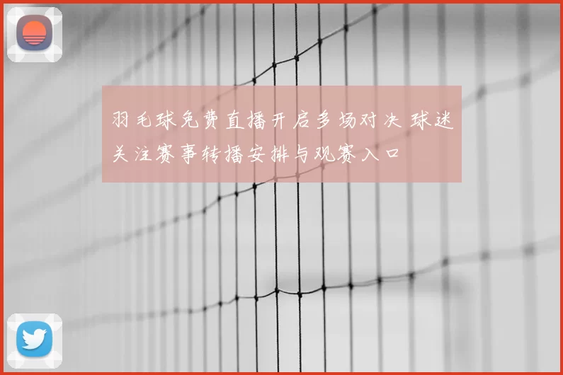 羽毛球免费直播开启多场对决 球迷关注赛事转播安排与观赛入口