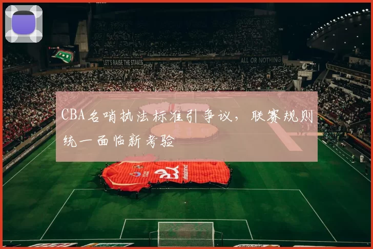 CBA名哨执法标准引争议,联赛规则统一面临新考验