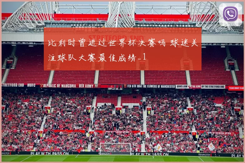 比利时曾进过世界杯决赛吗 球迷关注球队大赛最佳成绩_1